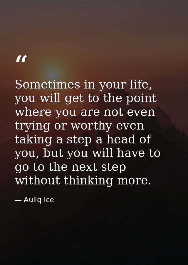 Sometimes in your life, you will get to the point where you are not even trying or worthy even taking a step a head of y — Auliq Ice