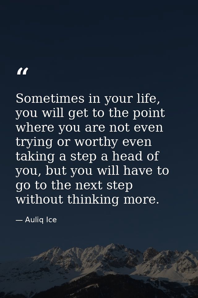 Sometimes in your life, you will get to the point where you are not even trying or worthy even taking a step a head of y — Auliq Ice
