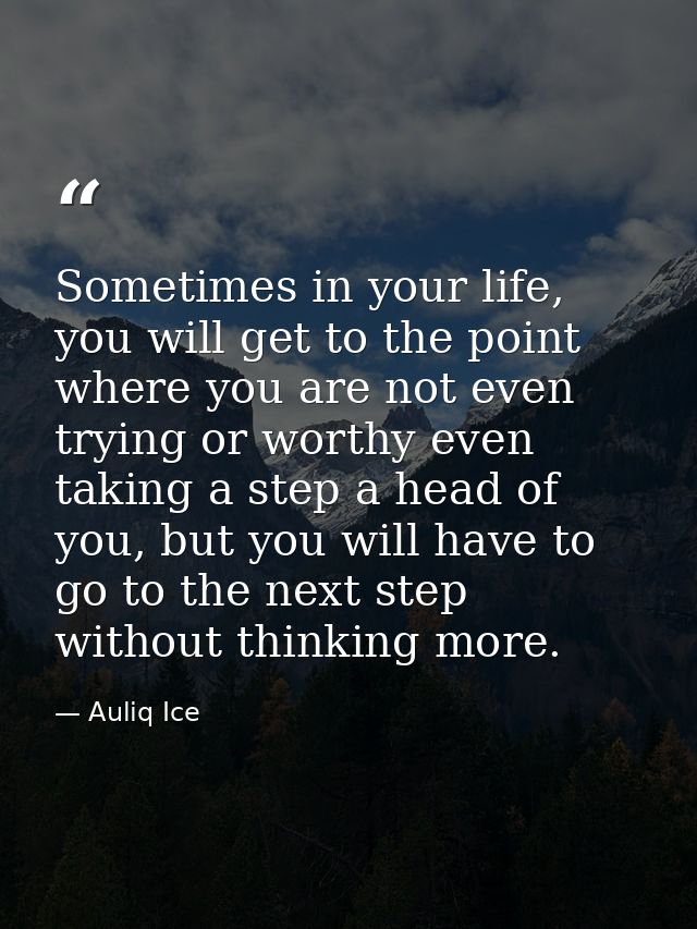 Sometimes in your life, you will get to the point where you are not even trying or worthy even taking a step a head of y — Auliq Ice