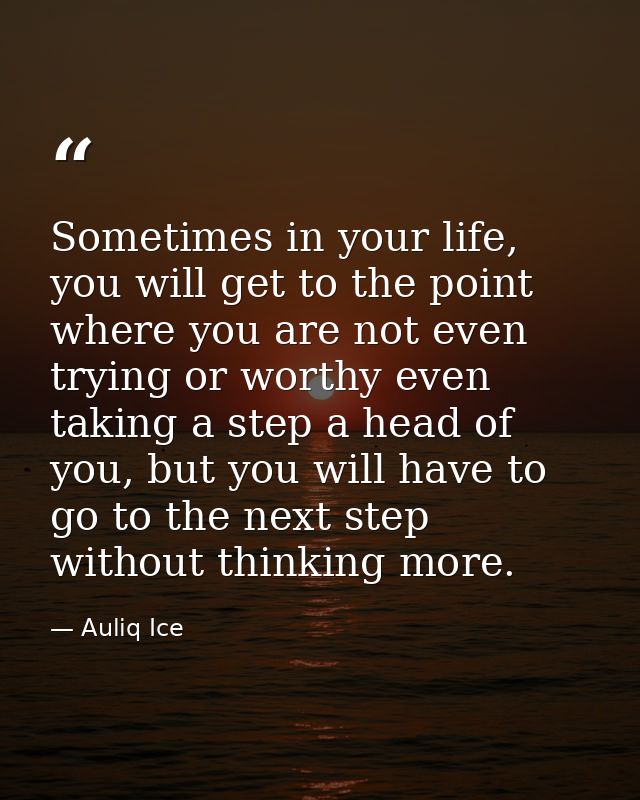 Sometimes in your life, you will get to the point where you are not even trying or worthy even taking a step a head of y — Auliq Ice