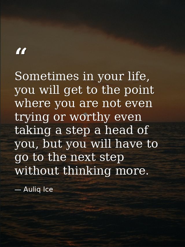 Sometimes in your life, you will get to the point where you are not even trying or worthy even taking a step a head of y — Auliq Ice