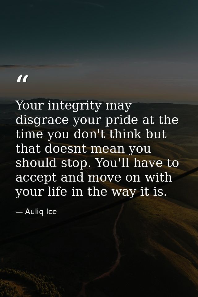 Your integrity may disgrace your pride at the time you don't think but that doesnt mean you should stop. You'll have to  — Auliq Ice