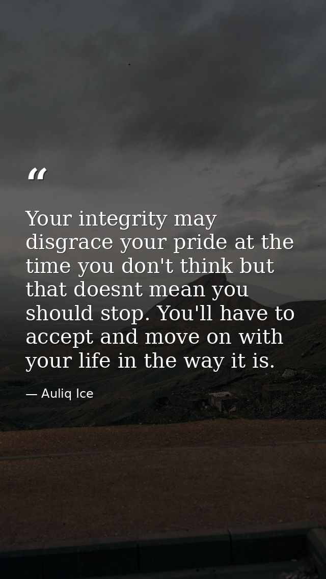Your integrity may disgrace your pride at the time you don't think but that doesnt mean you should stop. You'll have to  — Auliq Ice