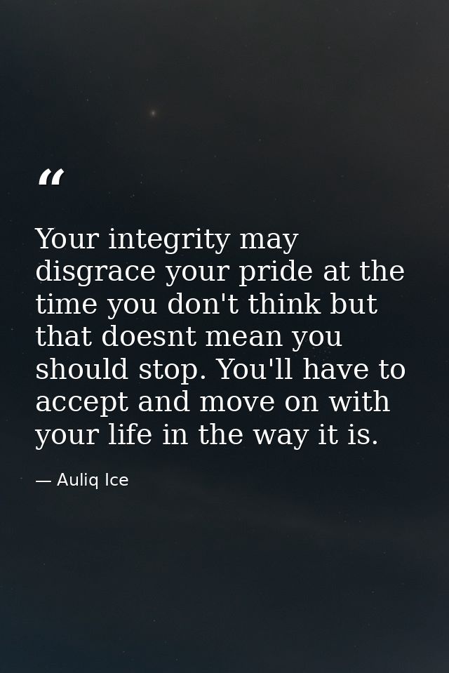 Your integrity may disgrace your pride at the time you don't think but that doesnt mean you should stop. You'll have to  — Auliq Ice