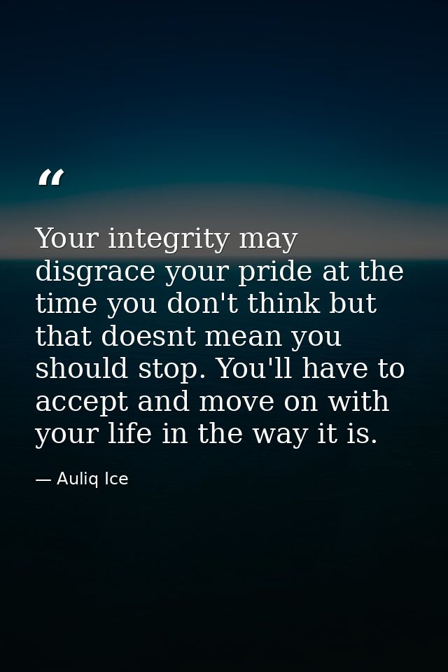 Your integrity may disgrace your pride at the time you don't think but that doesnt mean you should stop. You'll have to  — Auliq Ice