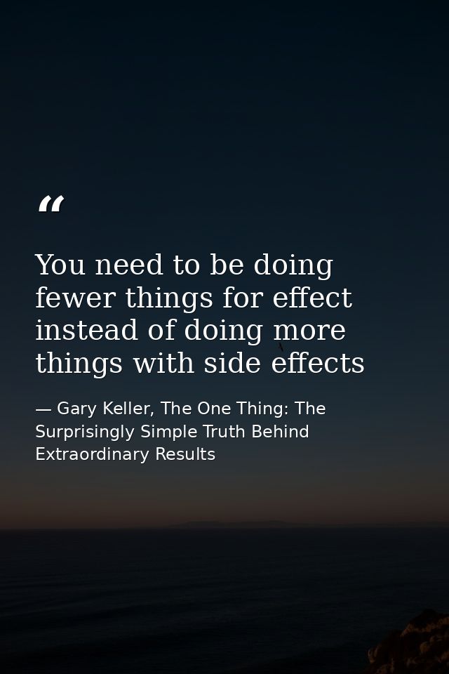 You need to be doing fewer things for effect instead of doing more things with side effects — Gary Keller, The One Thing: The Surprisingly Simple Truth Behind Extraordinary Results