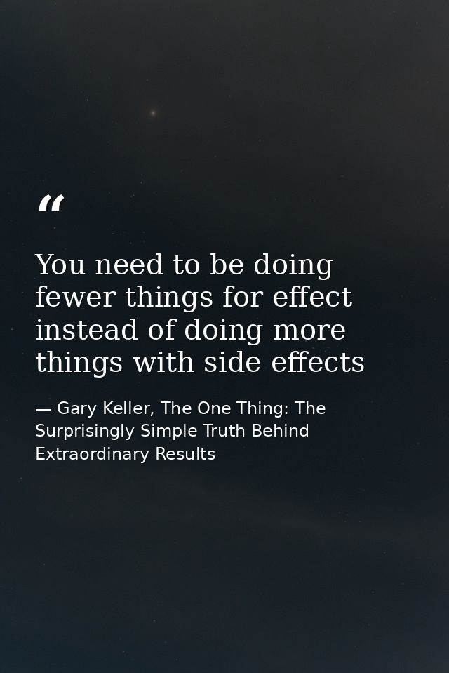 You need to be doing fewer things for effect instead of doing more things with side effects — Gary Keller, The One Thing: The Surprisingly Simple Truth Behind Extraordinary Results