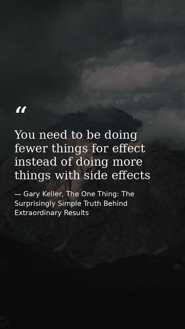 You need to be doing fewer things for effect instead of doing more things with side effects — Gary Keller, The One Thing: The Surprisingly Simple Truth Behind Extraordinary Results