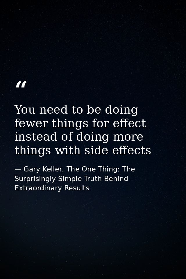 You need to be doing fewer things for effect instead of doing more things with side effects — Gary Keller, The One Thing: The Surprisingly Simple Truth Behind Extraordinary Results