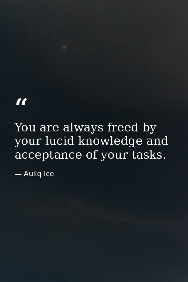 You are always freed by your lucid knowledge and acceptance of your tasks. — Auliq Ice