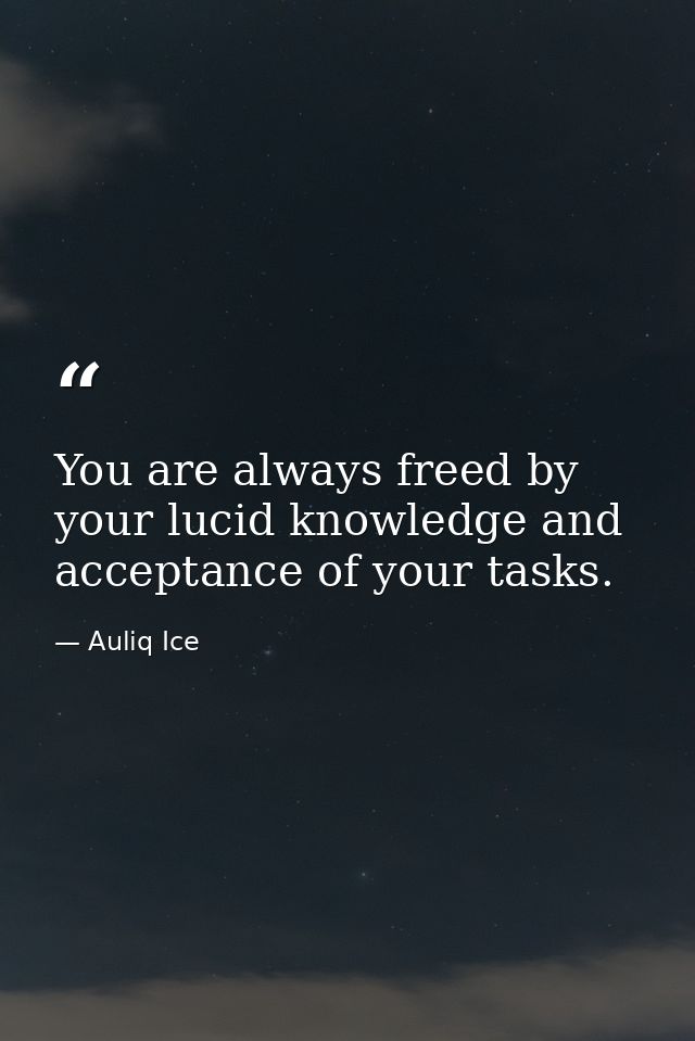 You are always freed by your lucid knowledge and acceptance of your tasks. — Auliq Ice