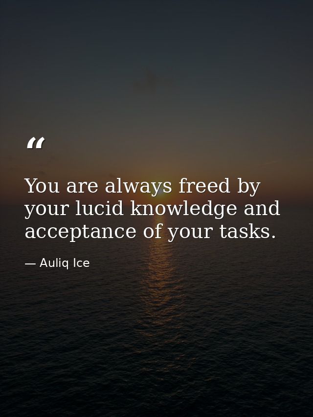 You are always freed by your lucid knowledge and acceptance of your tasks. — Auliq Ice