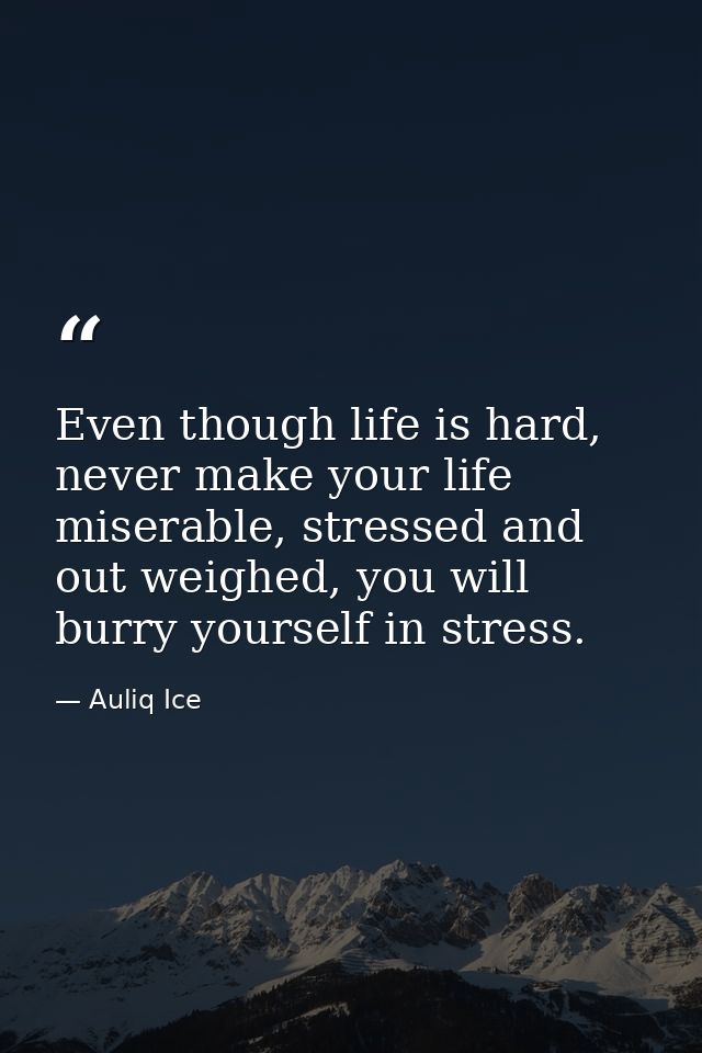 Even though life is hard, never make your life miserable, stressed and out weighed, you will burry yourself in stress. — Auliq Ice