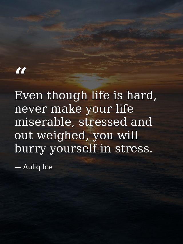 Even though life is hard, never make your life miserable, stressed and out weighed, you will burry yourself in stress. — Auliq Ice