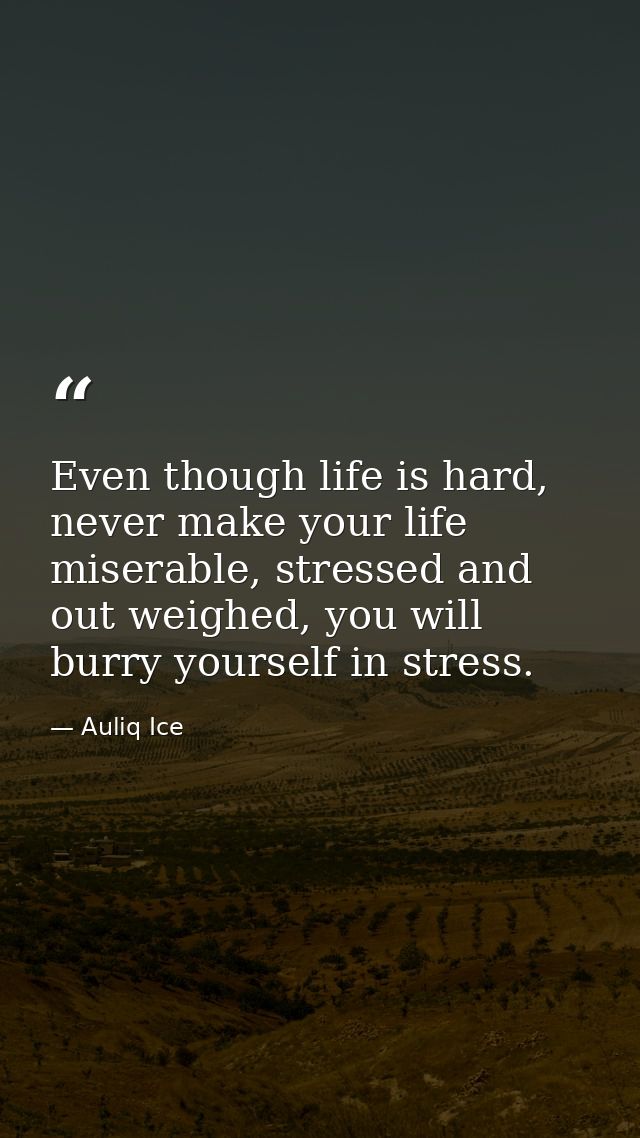 Even though life is hard, never make your life miserable, stressed and out weighed, you will burry yourself in stress. — Auliq Ice