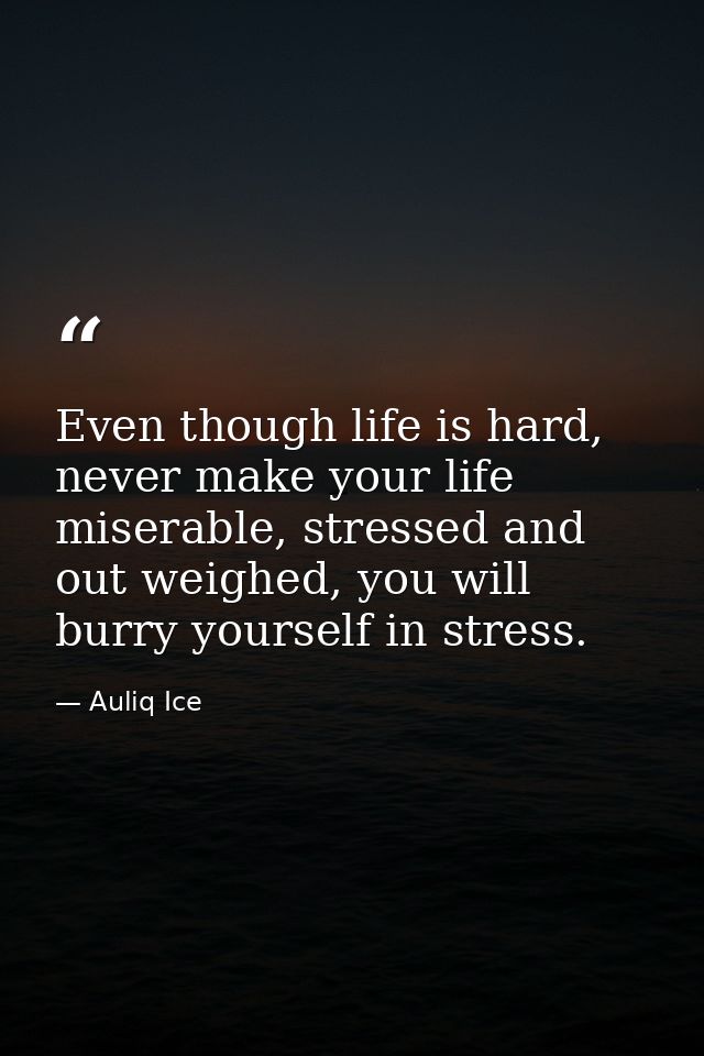 Even though life is hard, never make your life miserable, stressed and out weighed, you will burry yourself in stress. — Auliq Ice