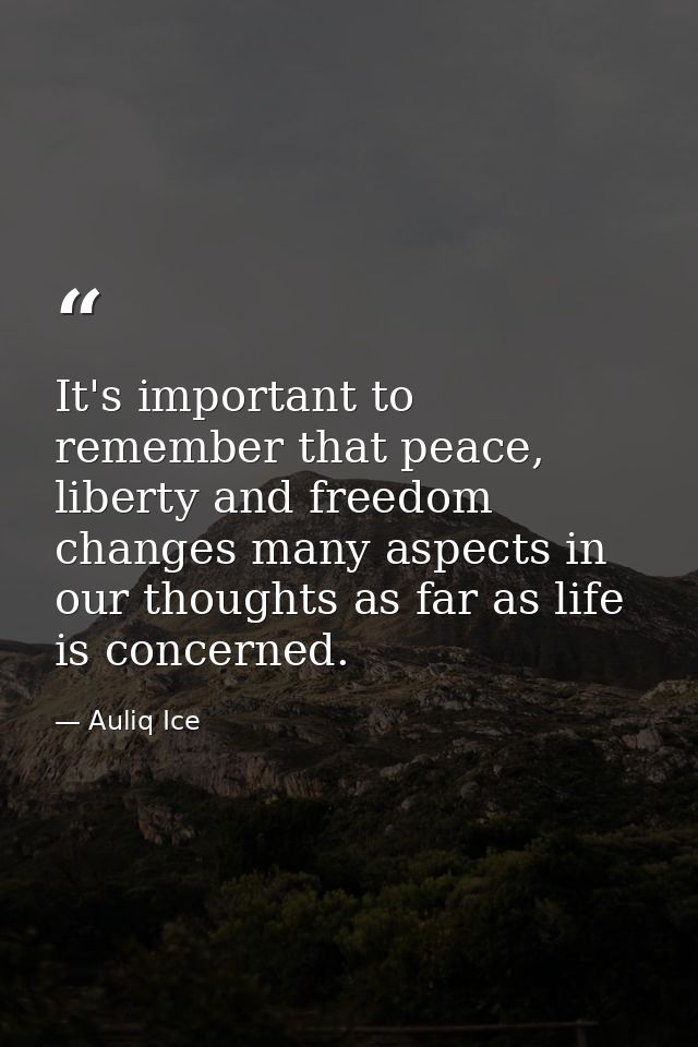 It's important to remember that peace, liberty and freedom changes many aspects in our thoughts as far as life is concer — Auliq Ice