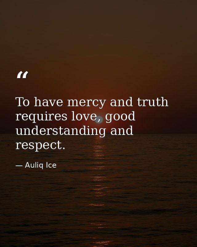 To have mercy and truth requires love, good understanding and respect. — Auliq Ice