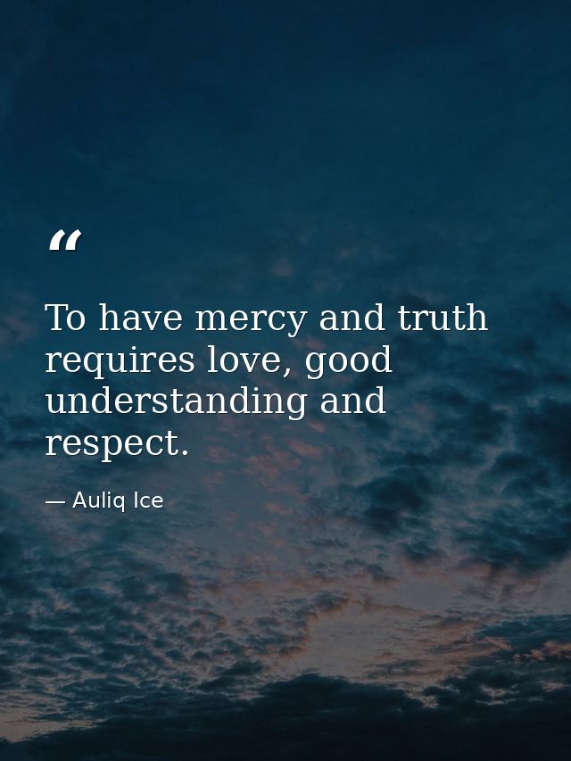 To have mercy and truth requires love, good understanding and respect. — Auliq Ice