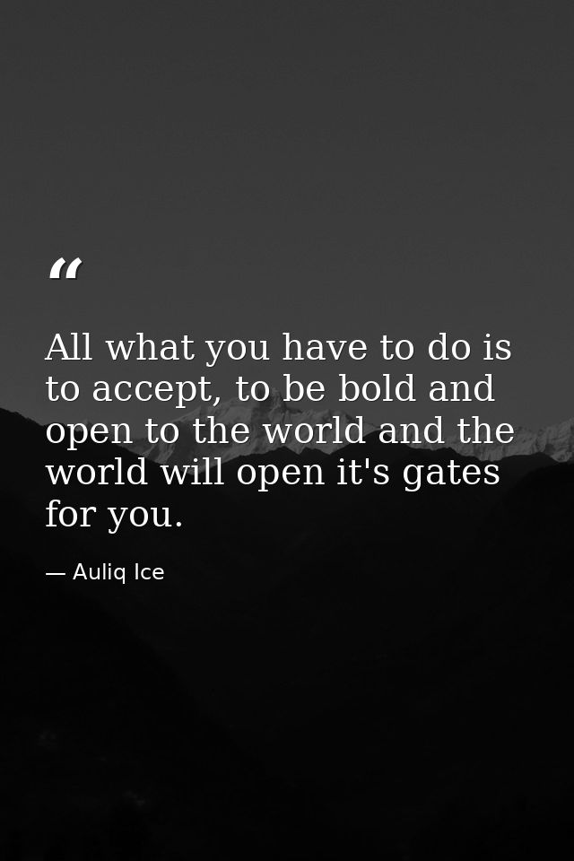 All what you have to do is to accept, to be bold and open to the world and the world will open it's gates for you. — Auliq Ice