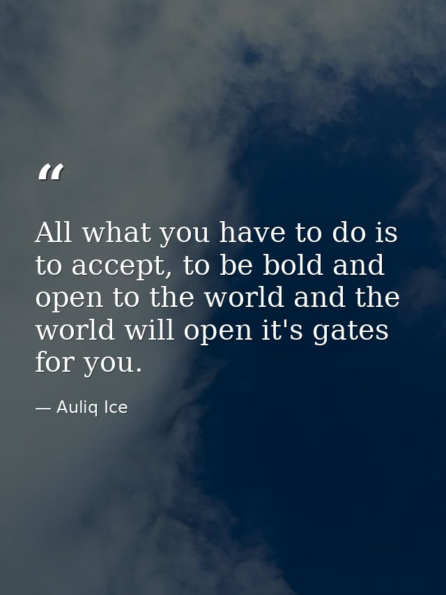 All what you have to do is to accept, to be bold and open to the world and the world will open it's gates for you. — Auliq Ice
