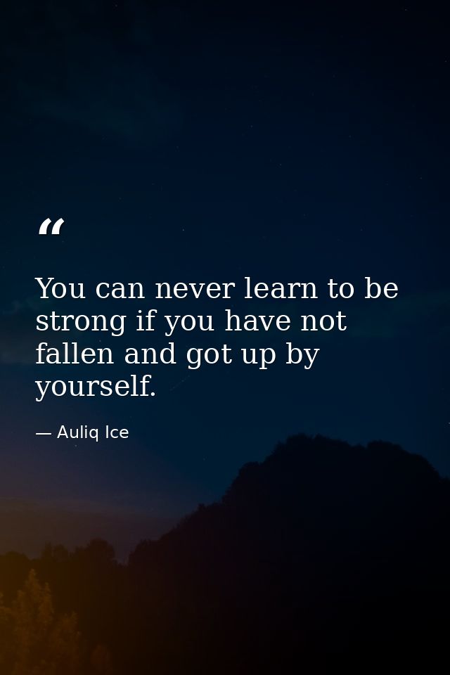You can never learn to be strong if you have not fallen and got up by yourself. — Auliq Ice