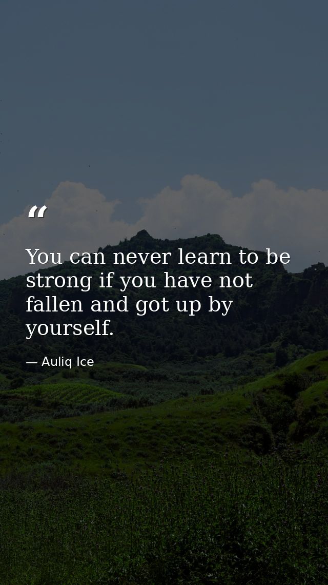 You can never learn to be strong if you have not fallen and got up by yourself. — Auliq Ice