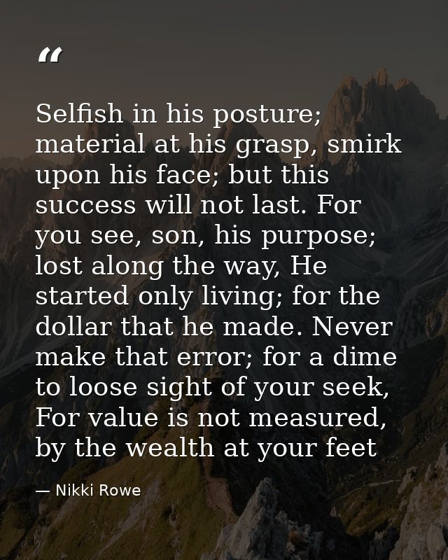 Selfish in his posture; material at his grasp, smirk upon his face; but this success will not last. For you see, son, hi — Nikki Rowe