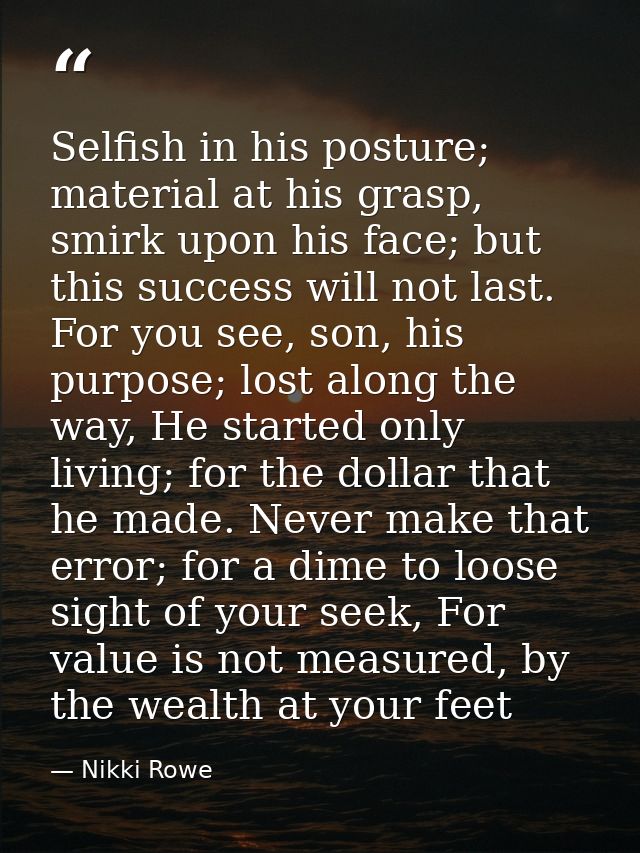 Selfish in his posture; material at his grasp, smirk upon his face; but this success will not last. For you see, son, hi — Nikki Rowe