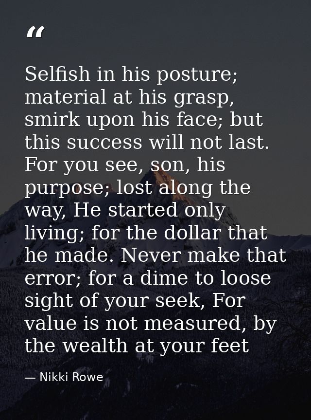 Selfish in his posture; material at his grasp, smirk upon his face; but this success will not last. For you see, son, hi — Nikki Rowe