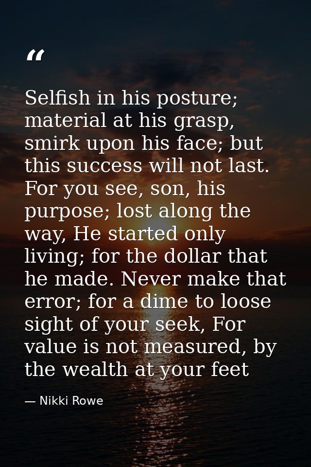 Selfish in his posture; material at his grasp, smirk upon his face; but this success will not last. For you see, son, hi — Nikki Rowe