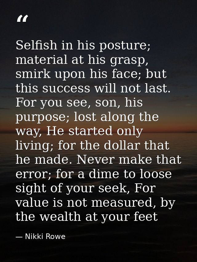 Selfish in his posture; material at his grasp, smirk upon his face; but this success will not last. For you see, son, hi — Nikki Rowe