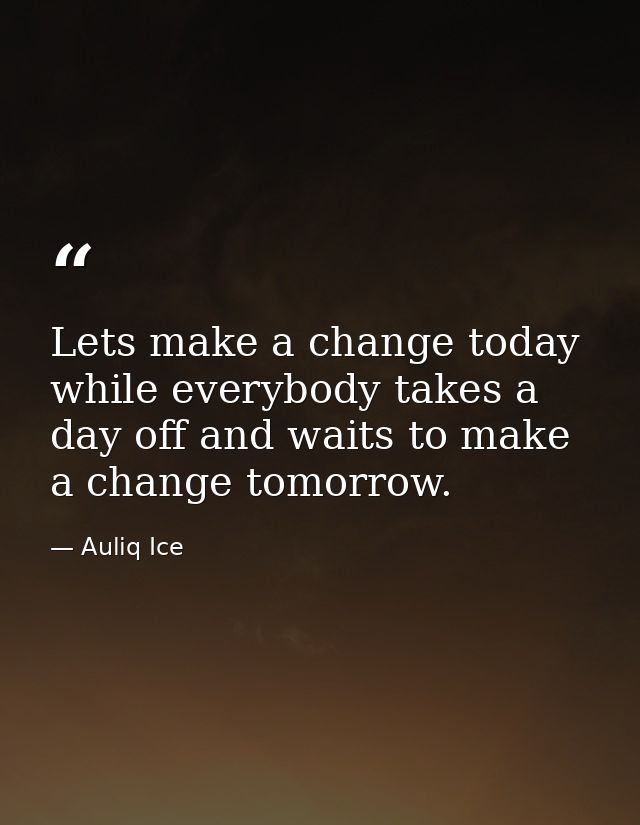 Lets make a change today while everybody takes a day off and waits to make a change tomorrow. — Auliq Ice