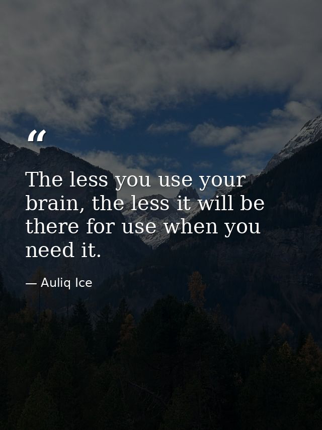 The less you use your brain, the less it will be there for use when you need it. — Auliq Ice