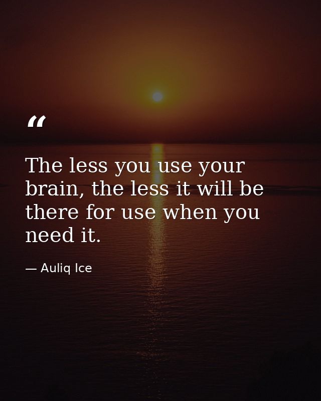 The less you use your brain, the less it will be there for use when you need it. — Auliq Ice