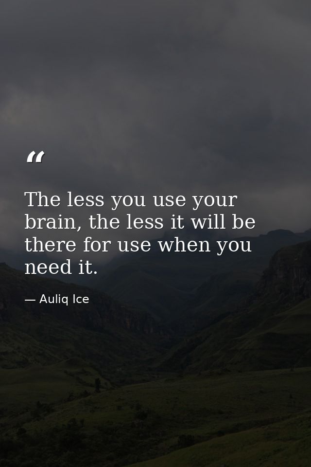 The less you use your brain, the less it will be there for use when you need it. — Auliq Ice