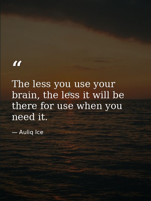 The less you use your brain, the less it will be there for use when you need it. — Auliq Ice