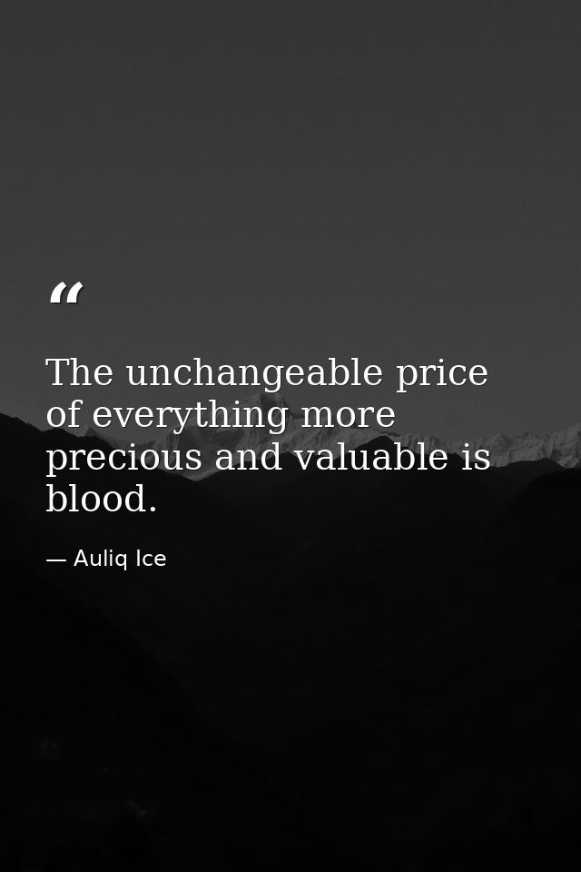 The unchangeable price of everything more precious and valuable is blood. — Auliq Ice
