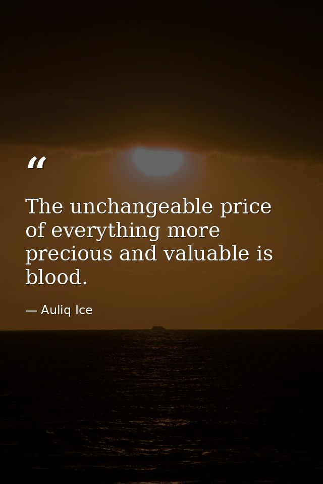 The unchangeable price of everything more precious and valuable is blood. — Auliq Ice