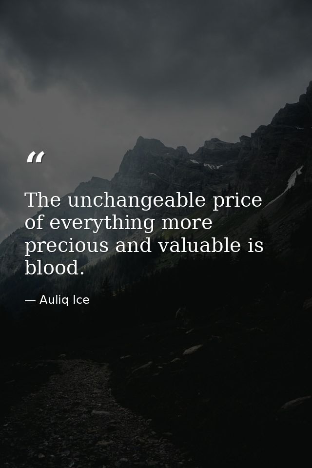 The unchangeable price of everything more precious and valuable is blood. — Auliq Ice
