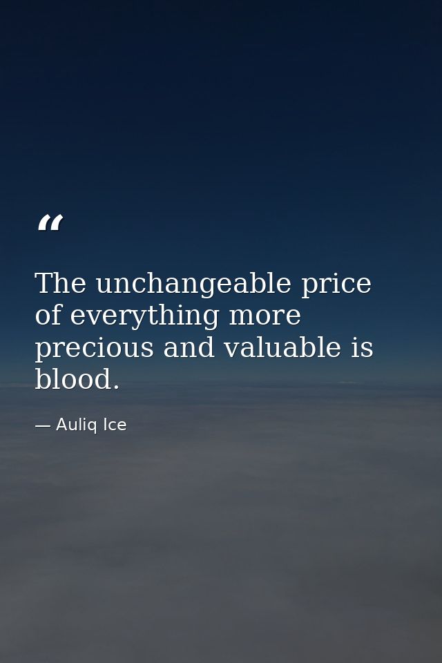 The unchangeable price of everything more precious and valuable is blood. — Auliq Ice