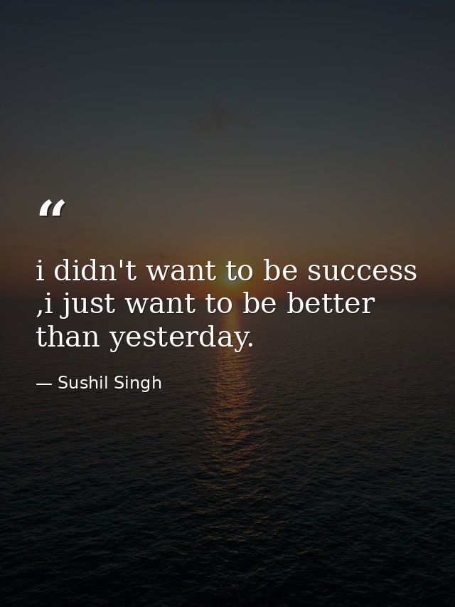 i didn't want to be success ,i just want to be better than yesterday. — Sushil Singh