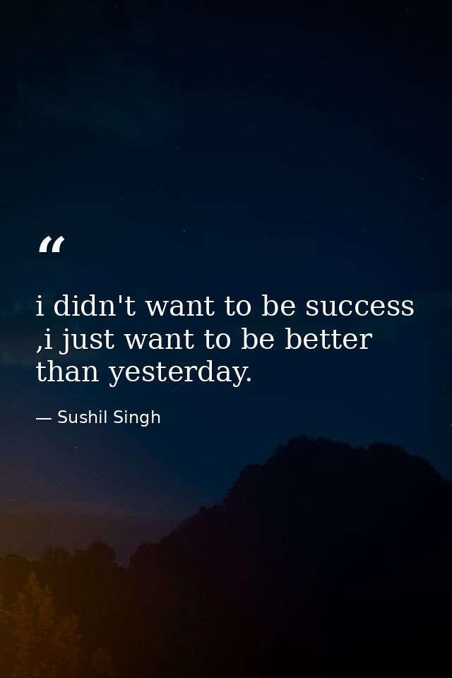 i didn't want to be success ,i just want to be better than yesterday. — Sushil Singh