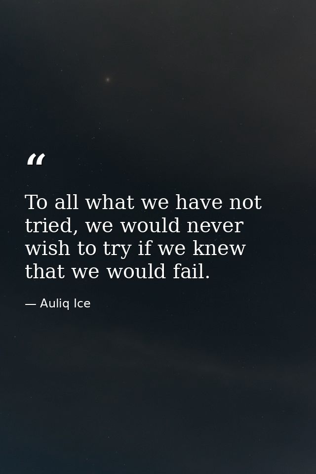 To all what we have not tried, we would never wish to try if we knew that we would fail. — Auliq Ice