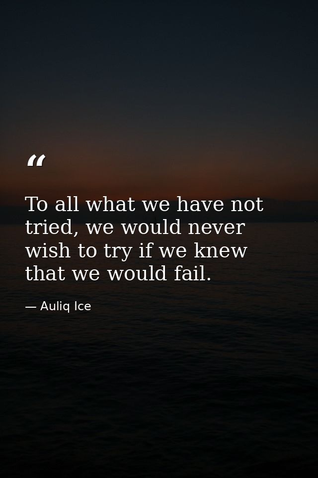 To all what we have not tried, we would never wish to try if we knew that we would fail. — Auliq Ice