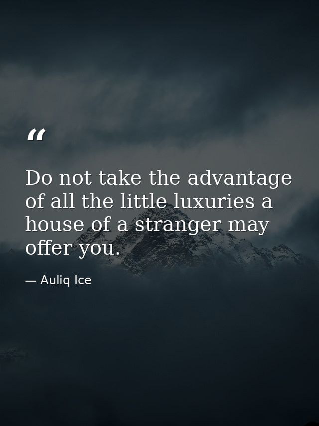 Do not take the advantage of all the little luxuries a house of a stranger may offer you. — Auliq Ice