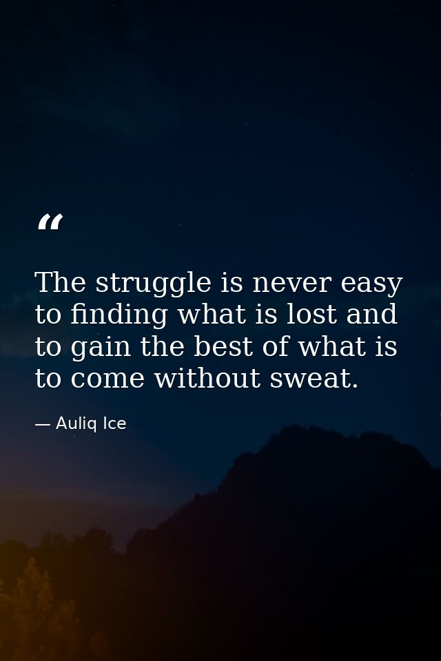 The struggle is never easy to finding what is lost and to gain the best of what is to come without sweat. — Auliq Ice