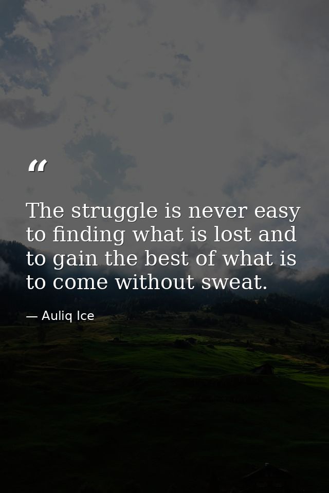 The struggle is never easy to finding what is lost and to gain the best of what is to come without sweat. — Auliq Ice