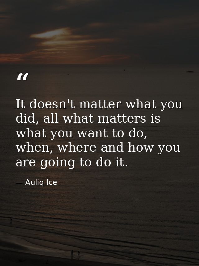 It doesn't matter what you did, all what matters is what you want to do, when, where and how you are going to do it. — Auliq Ice