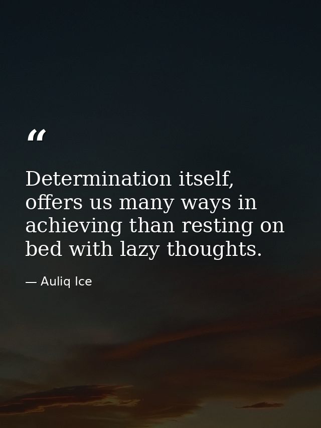 Determination itself, offers us many ways in achieving than resting on bed with lazy thoughts. — Auliq Ice